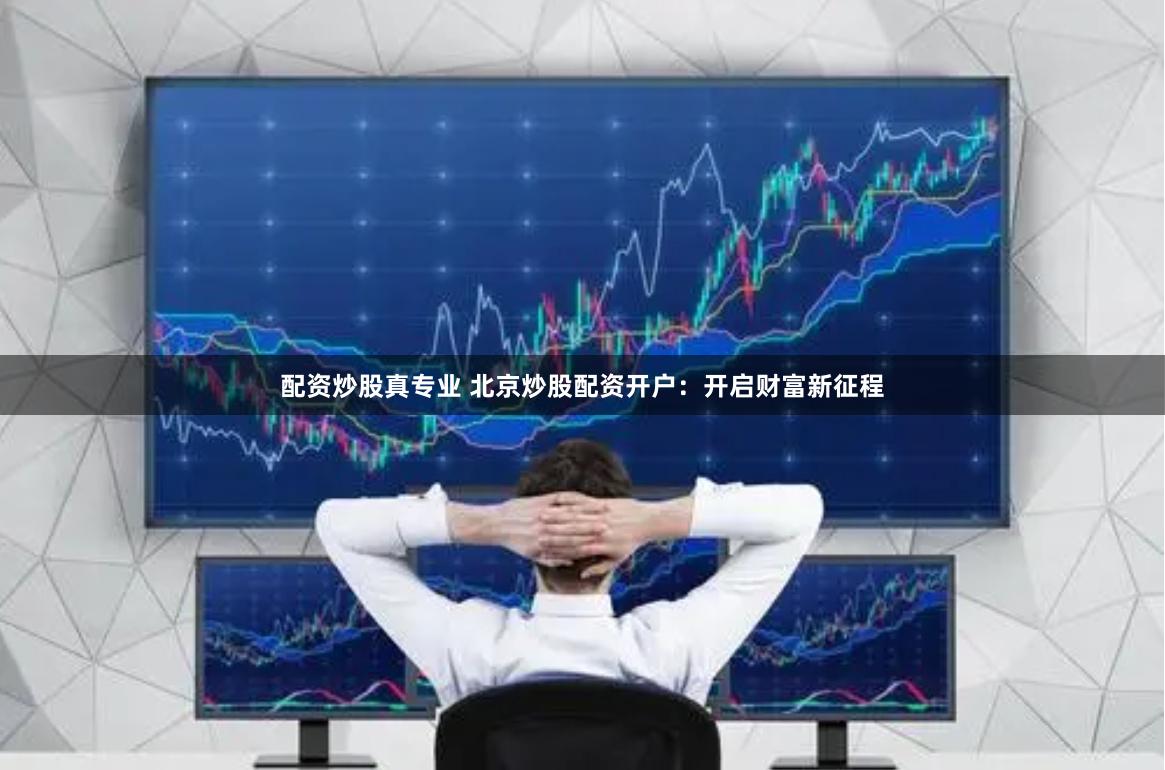 配资炒股真专业 北京炒股配资开户：开启财富新征程
