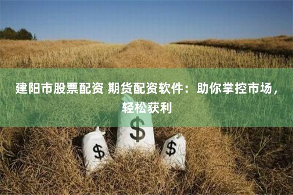 建阳市股票配资 期货配资软件：助你掌控市场，轻松获利