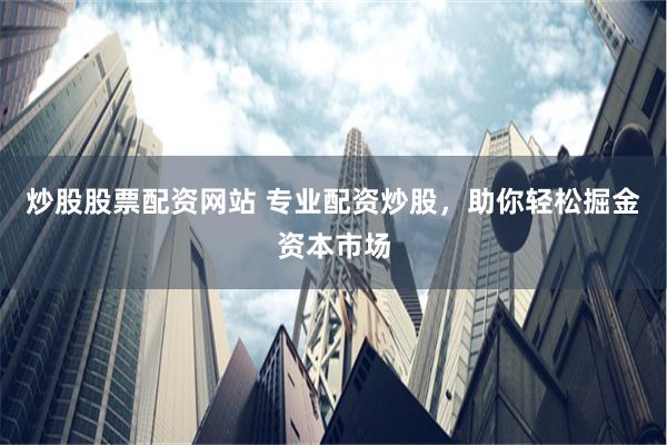 炒股股票配资网站 专业配资炒股，助你轻松掘金资本市场