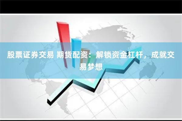 股票证券交易 期货配资：解锁资金杠杆，成就交易梦想