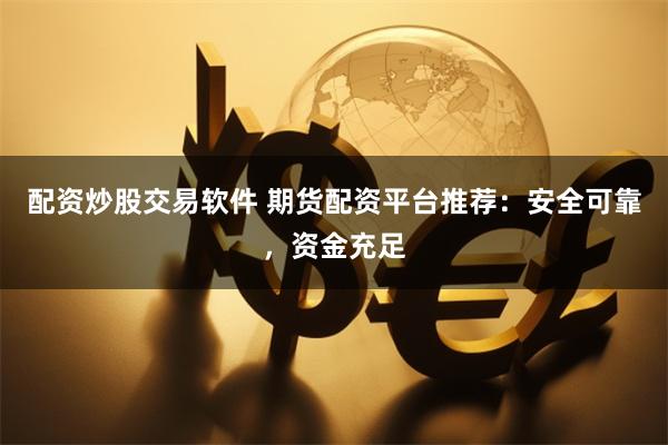 配资炒股交易软件 期货配资平台推荐：安全可靠，资金充足