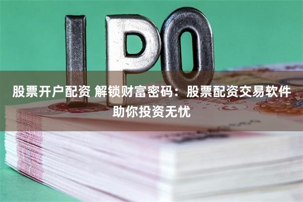 股票开户配资 解锁财富密码：股票配资交易软件助你投资无忧