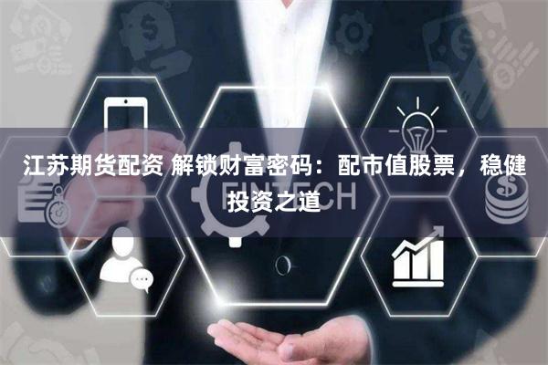 江苏期货配资 解锁财富密码：配市值股票，稳健投资之道