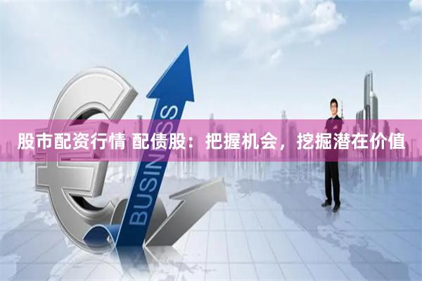 股市配资行情 配债股：把握机会，挖掘潜在价值