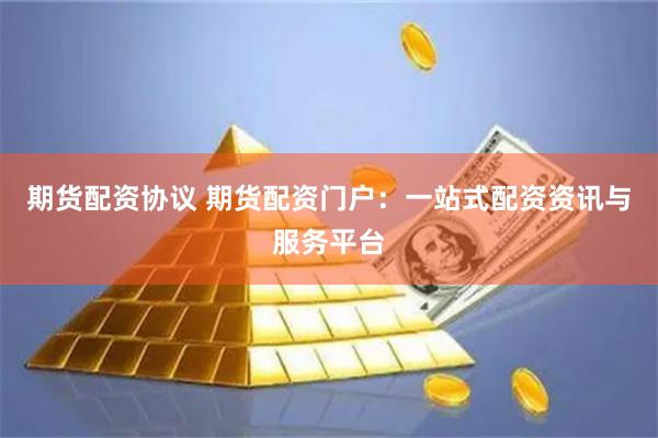 期货配资协议 期货配资门户：一站式配资资讯与服务平台