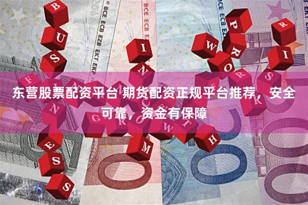 东营股票配资平台 期货配资正规平台推荐，安全可靠，资金有保障