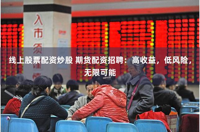 线上股票配资炒股 期货配资招聘：高收益，低风险，无限可能