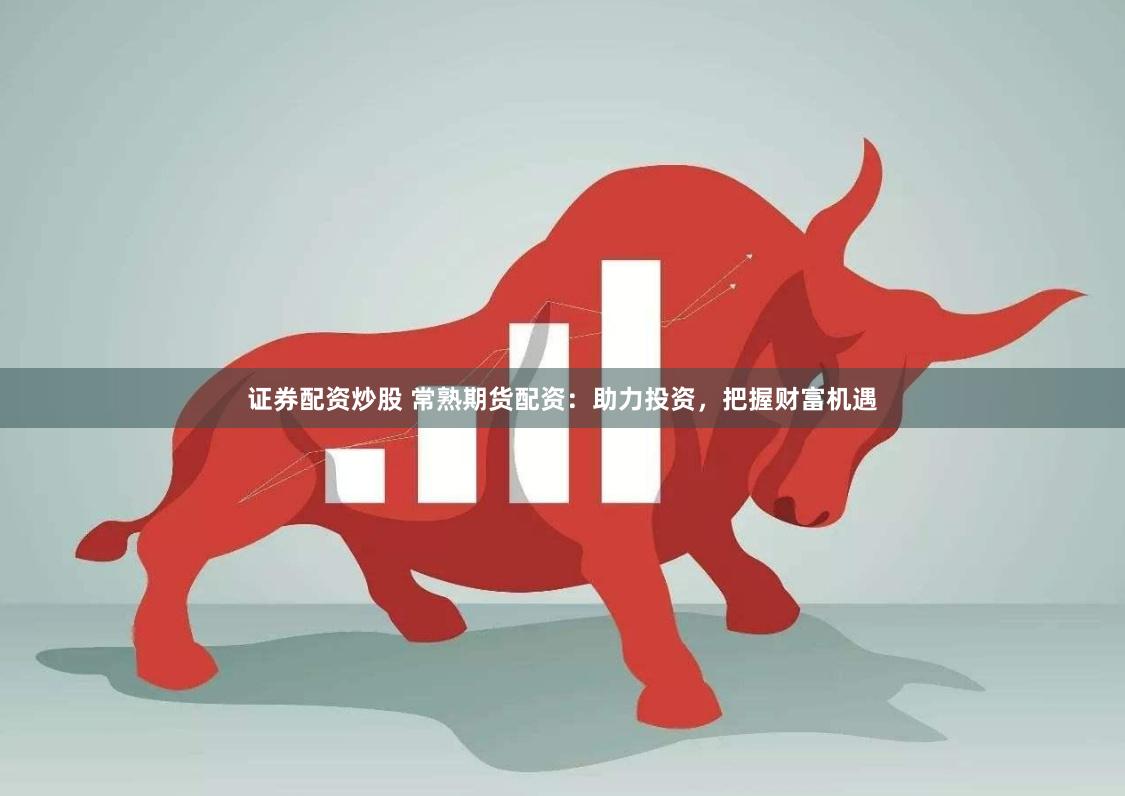 证券配资炒股 常熟期货配资：助力投资，把握财富机遇