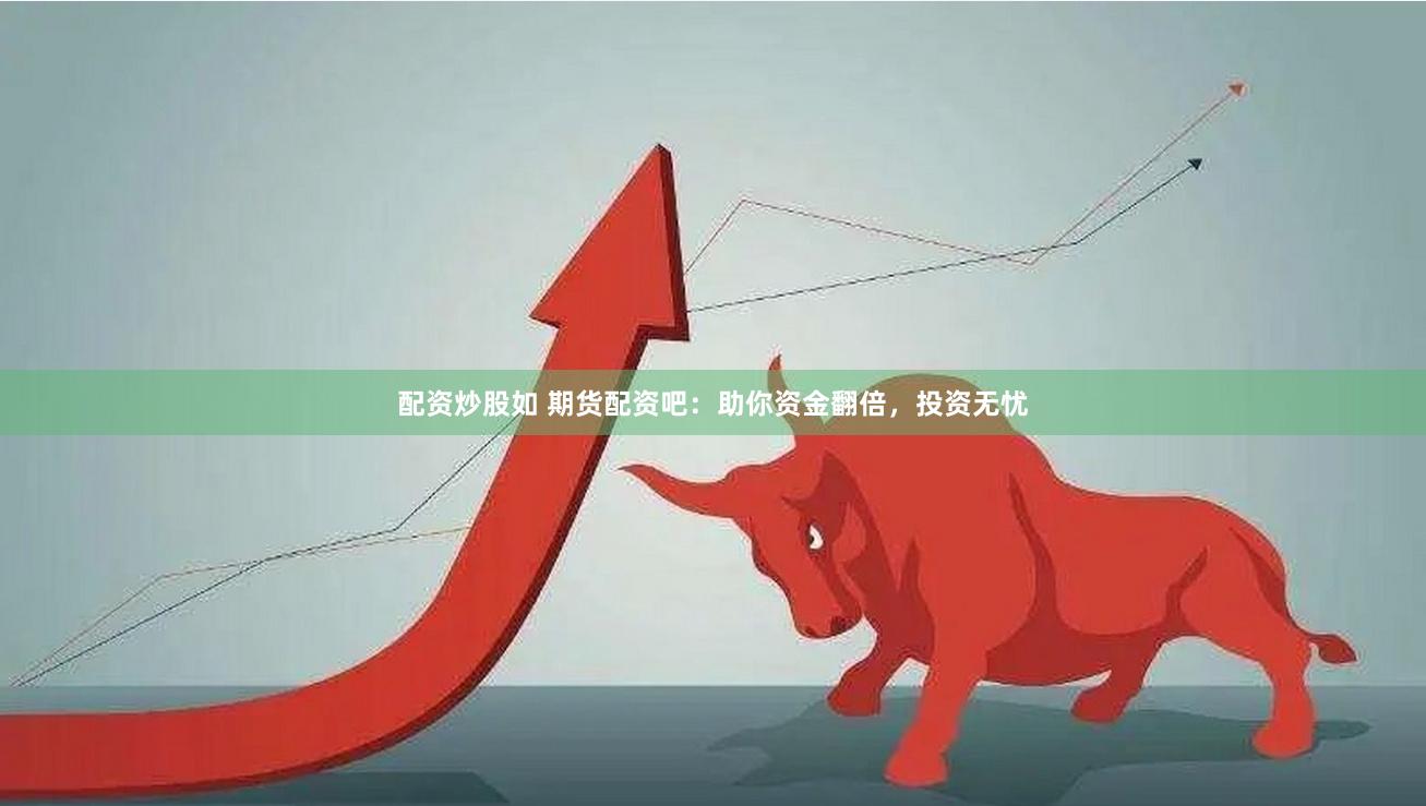 配资炒股如 期货配资吧：助你资金翻倍，投资无忧