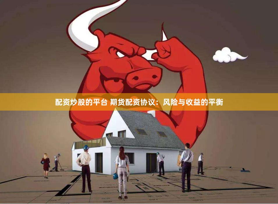配资炒股的平台 期货配资协议：风险与收益的平衡