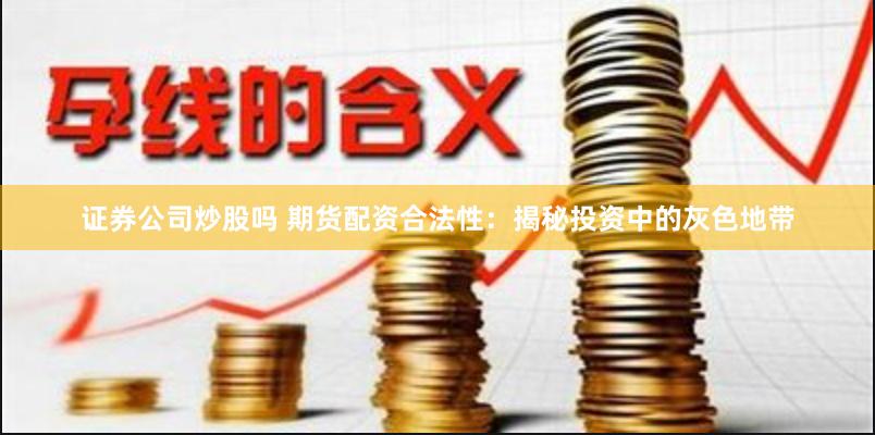 证券公司炒股吗 期货配资合法性：揭秘投资中的灰色地带