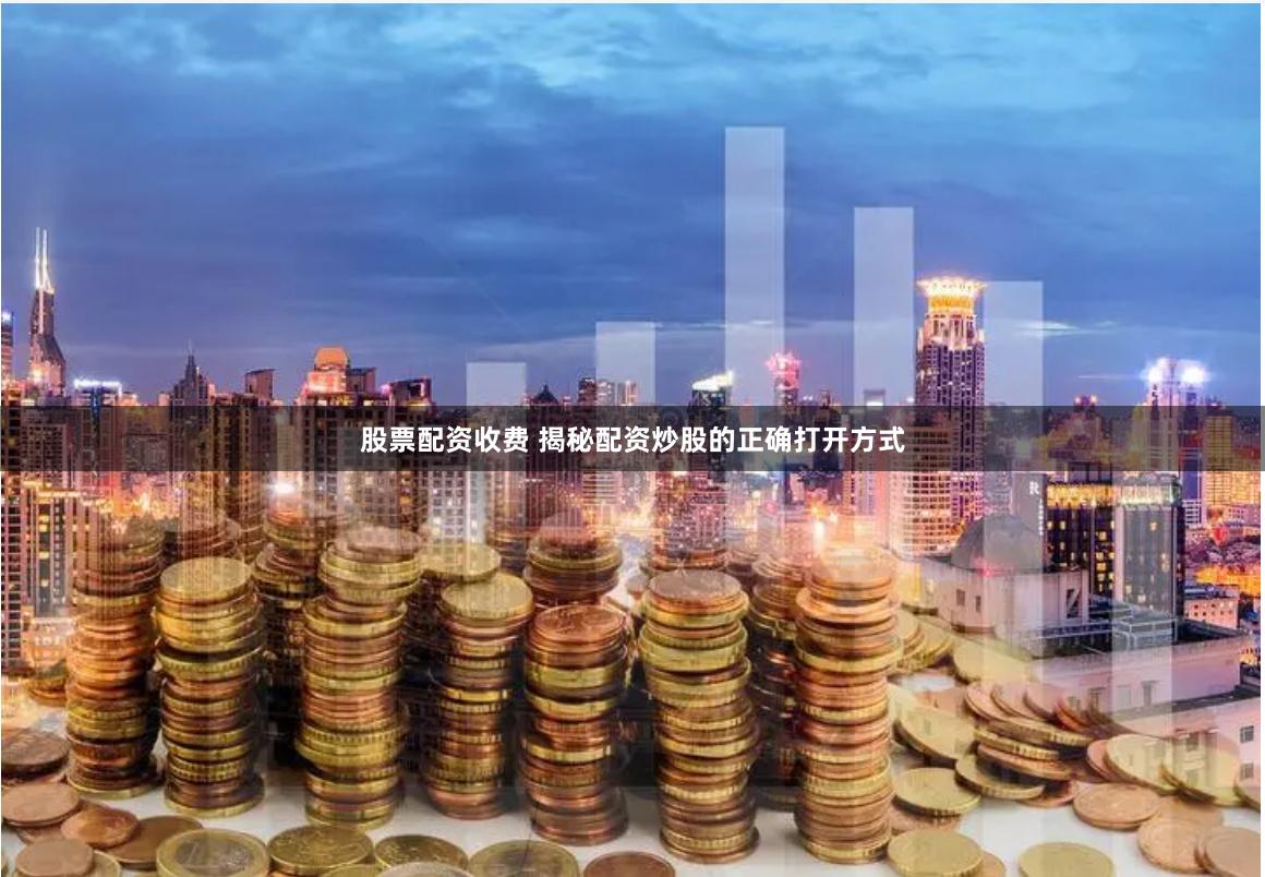 股票配资收费 揭秘配资炒股的正确打开方式