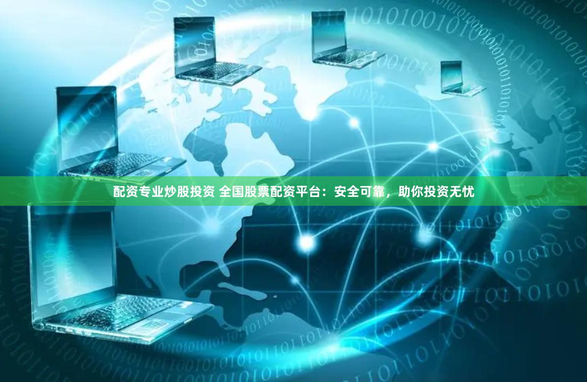配资专业炒股投资 全国股票配资平台：安全可靠，助你投资无忧