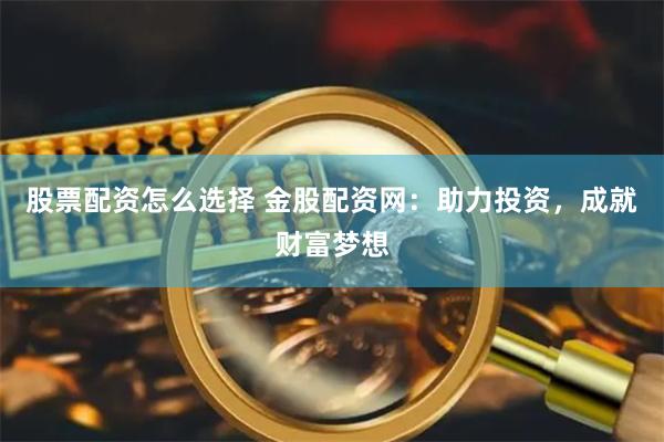 股票配资怎么选择 金股配资网：助力投资，成就财富梦想