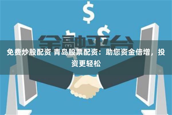 免费炒股配资 青岛股票配资：助您资金倍增，投资更轻松