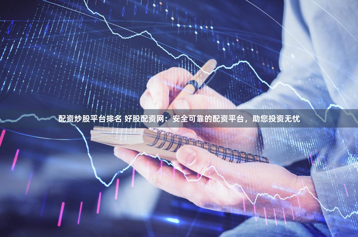 配资炒股平台排名 好股配资网：安全可靠的配资平台，助您投资无忧