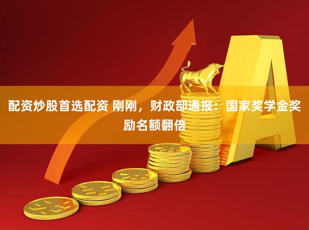 配资炒股首选配资 刚刚，财政部通报：国家奖学金奖励名额翻倍