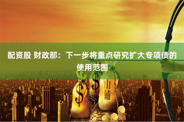 配资股 财政部：下一步将重点研究扩大专项债的使用范围