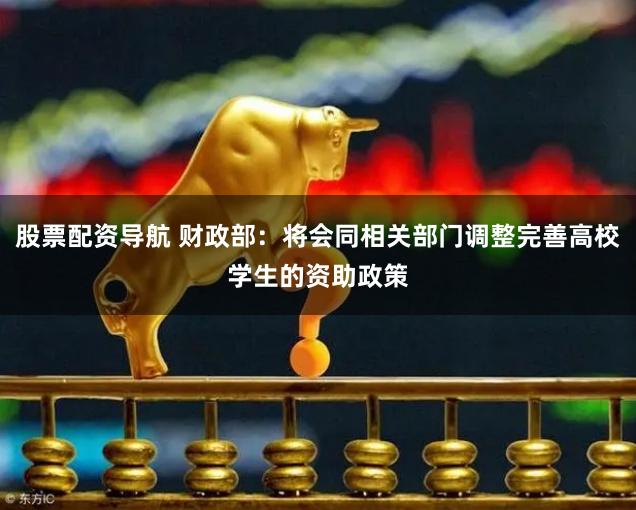 股票配资导航 财政部：将会同相关部门调整完善高校学生的资助政策