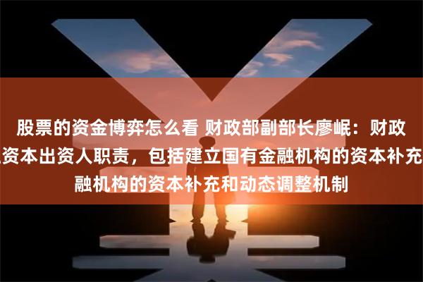 股票的资金博弈怎么看 财政部副部长廖岷：财政部履行国有金融资本出资人职责，包括建立国有金融机构的资本补充和动态调整机制