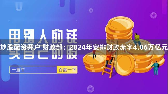 炒股配资开户 财政部：2024年安排财政赤字4.06万亿元