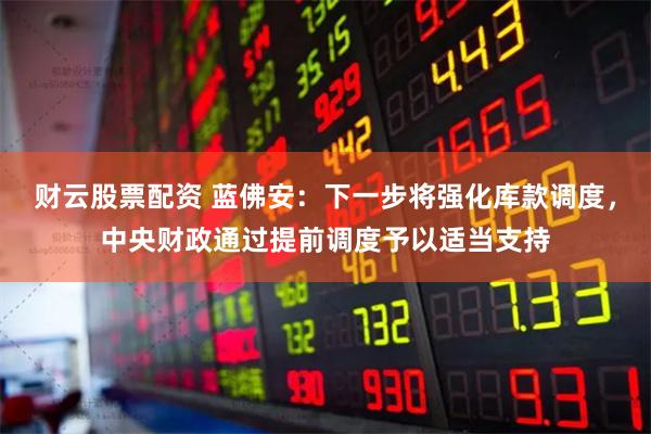 财云股票配资 蓝佛安：下一步将强化库款调度，中央财政通过提前调度予以适当支持