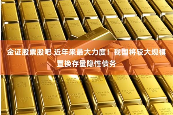 金证股票股吧 近年来最大力度！我国将较大规模置换存量隐性债务