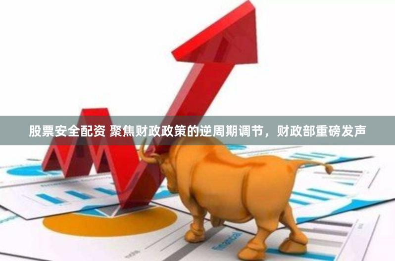股票安全配资 聚焦财政政策的逆周期调节，财政部重磅发声