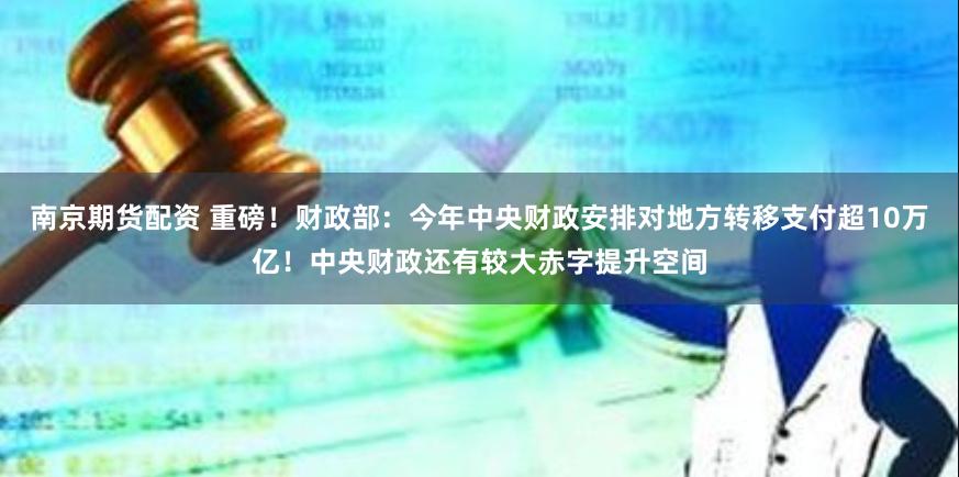 南京期货配资 重磅！财政部：今年中央财政安排对地方转移支付超10万亿！中央财政还有较大赤字提升空间