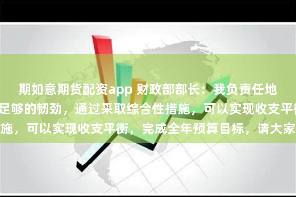 期如意期货配资app 财政部部长：我负责任地告诉大家，中国财政有足够的韧劲，通过采取综合性措施，可以实现收支平衡，完成全年预算目标，请大家放心