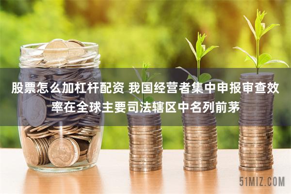 股票怎么加杠杆配资 我国经营者集中申报审查效率在全球主要司法辖区中名列前茅