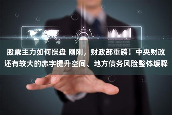 股票主力如何操盘 刚刚，财政部重磅！中央财政还有较大的赤字提升空间、地方债务风险整体缓释