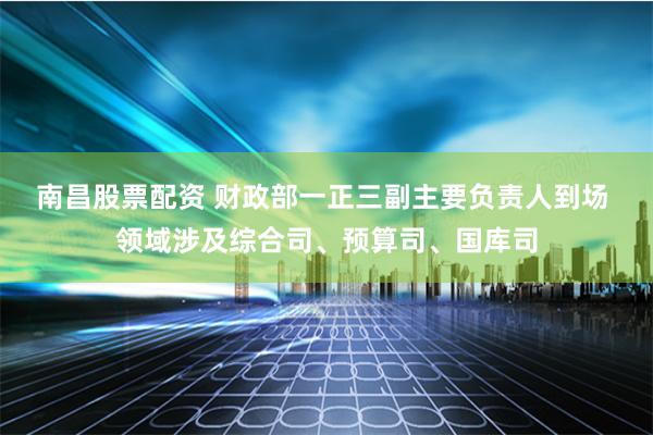 南昌股票配资 财政部一正三副主要负责人到场 领域涉及综合司、预算司、国库司