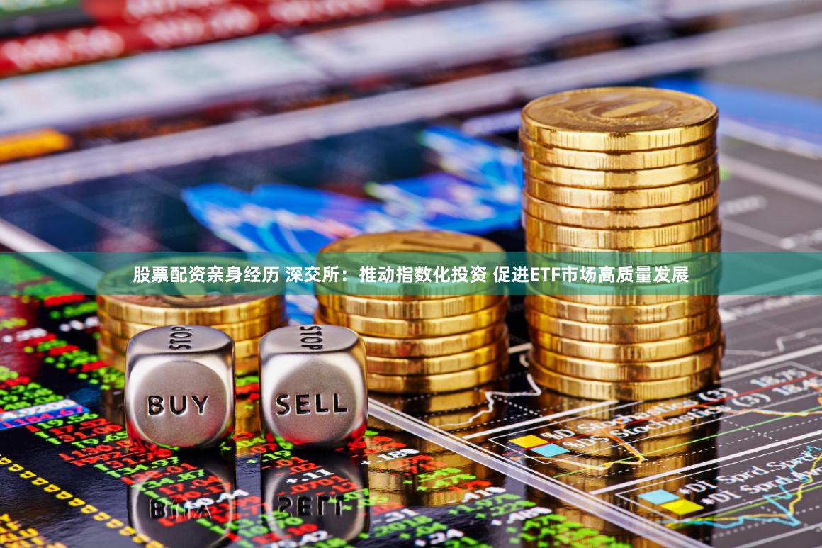 股票配资亲身经历 深交所：推动指数化投资 促进ETF市场高质量发展