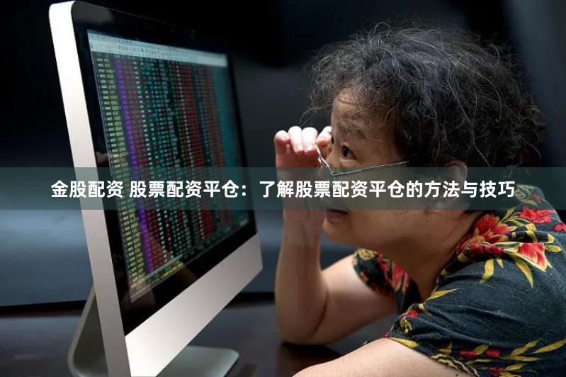 金股配资 股票配资平仓：了解股票配资平仓的方法与技巧