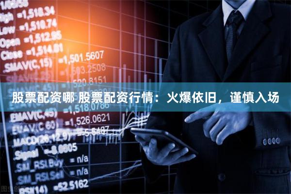 股票配资哪 股票配资行情：火爆依旧，谨慎入场