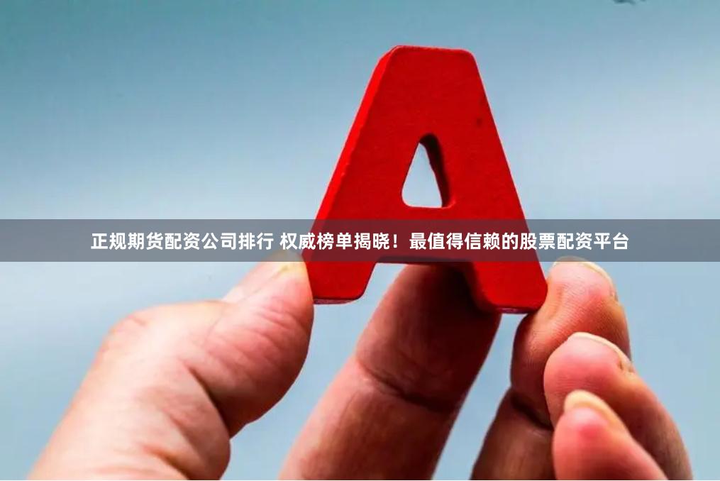正规期货配资公司排行 权威榜单揭晓！最值得信赖的股票配资平台