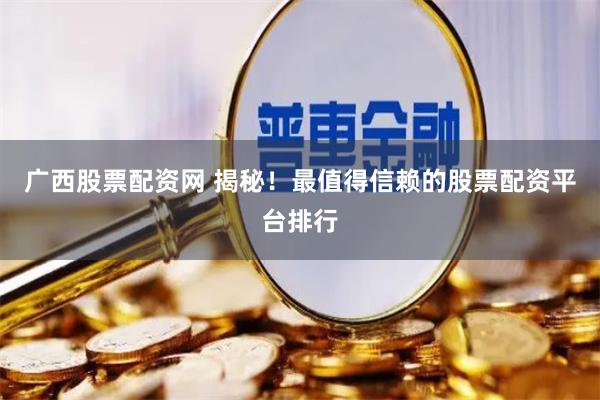 广西股票配资网 揭秘！最值得信赖的股票配资平台排行