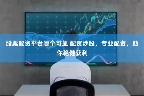 股票配资平台哪个可靠 配资炒股，专业配资，助你稳健获利