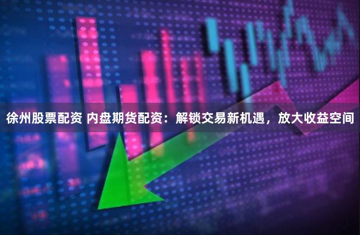 徐州股票配资 内盘期货配资：解锁交易新机遇，放大收益空间