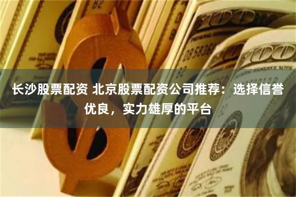 长沙股票配资 北京股票配资公司推荐:选择信誉优良,实力雄厚的平台