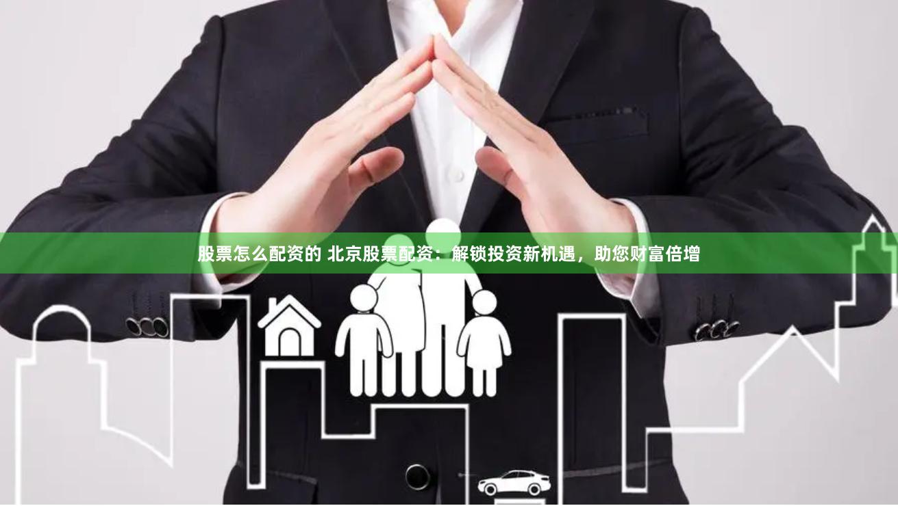 股票怎么配资的 北京股票配资：解锁投资新机遇，助您财富倍增