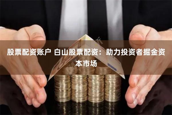 股票配资账户 白山股票配资：助力投资者掘金资本市场