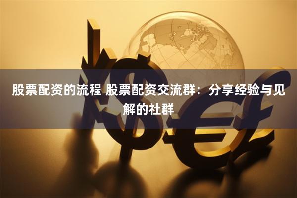股票配资的流程 股票配资交流群：分享经验与见解的社群