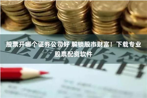 股票开哪个证券公司好 解锁股市财富！下载专业股票配资软件