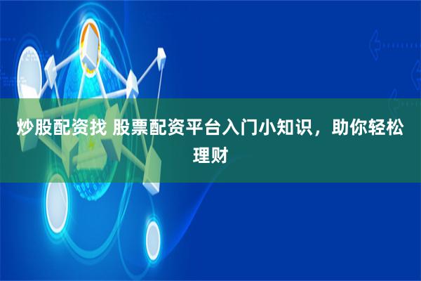 炒股配资找 股票配资平台入门小知识，助你轻松理财