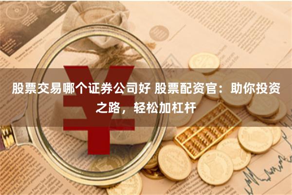 股票交易哪个证券公司好 股票配资官：助你投资之路，轻松加杠杆