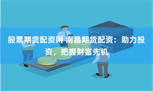 股票期货配资网 南昌期货配资：助力投资，把握财富先机