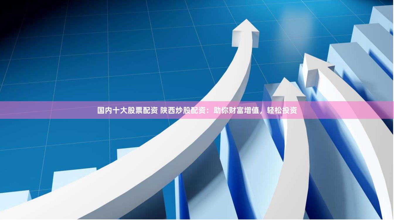 国内十大股票配资 陕西炒股配资：助你财富增值，轻松投资