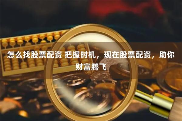 怎么找股票配资 把握时机，现在股票配资，助你财富腾飞